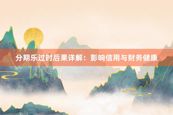 分期乐过时后果详解：影响信用与财务健康