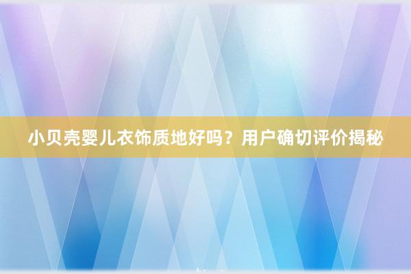 小贝壳婴儿衣饰质地好吗？用户确切评价揭秘